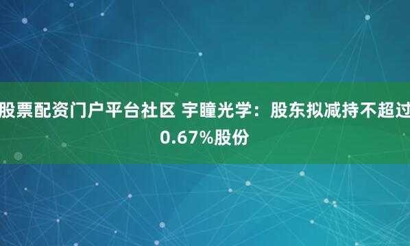 股票配資門(mén)戶(hù)平臺(tái)社區(qū) 宇瞳光學(xué)：股東擬減持不超過(guò)0.67%股份