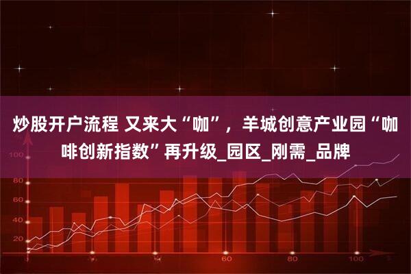 炒股開(kāi)戶(hù)流程 又來(lái)大“咖”，羊城創(chuàng)意產(chǎn)業(yè)園“咖啡創(chuàng)新指數(shù)”再升級(jí)_園區(qū)_剛需_品牌