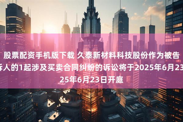 股票配資手機(jī)版下載 久泰新材料科技股份作為被告/被上訴人的1起涉及買賣合同糾紛的訴訟將于2025年6月23日開(kāi)庭