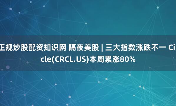 正規(guī)炒股配資知識(shí)網(wǎng) 隔夜美股 | 三大指數(shù)漲跌不一 Circle(CRCL.US)本周累漲80%