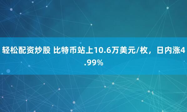 輕松配資炒股 比特幣站上10.6萬(wàn)美元/枚，日內(nèi)漲4.99%