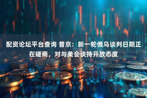 配資論壇平臺(tái)查詢(xún) 普京：新一輪俄烏談判日期正在磋商，對(duì)與美會(huì)談持開(kāi)放態(tài)度