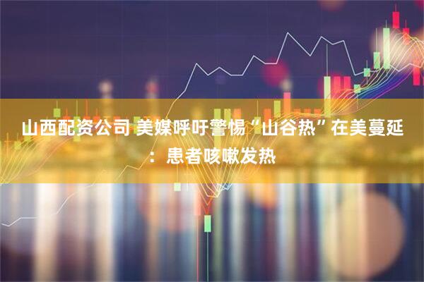 山西配資公司 美媒呼吁警惕“山谷熱”在美蔓延：患者咳嗽發(fā)熱
