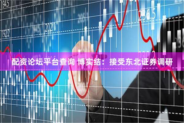 配資論壇平臺(tái)查詢(xún) 博實(shí)結(jié)：接受東北證券調(diào)研