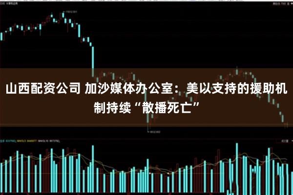 山西配資公司 加沙媒體辦公室：美以支持的援助機(jī)制持續(xù)“散播死亡”
