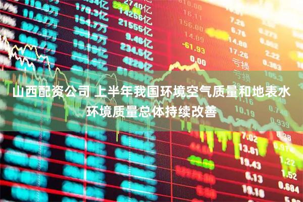 山西配資公司 上半年我國(guó)環(huán)境空氣質(zhì)量和地表水環(huán)境質(zhì)量總體持續(xù)改善